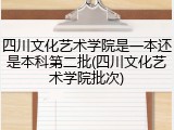 四川文化艺术学院是一本还是本科第二批(四川文化艺术学院批次)