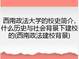 西南政法大学的校史简介，什么历史与社会背景下建校的(西南政法建校背景)