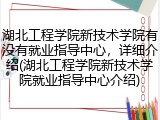 湖北工程学院新技术学院有没有就业指导中心，详细介绍(湖北工程学院新技术学院就业指导中心介绍)