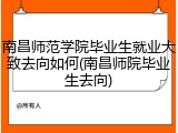 南昌师范学院毕业生就业大致去向如何(南昌师院毕业生去向)