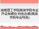 湖南理工学院南湖学院专业开设有哪些,特色在哪(南湖学院专业特色)
