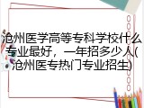 沧州医学高等专科学校什么专业最好，一年招多少人(沧州医专热门专业招生)