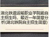 湖北铁道运输职业学院能自主招生吗，最近一年简章分析(湖北铁院自主招生简章)