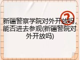 新疆警察学院对外开放吗，能否进去参观(新疆警院对外开放吗)