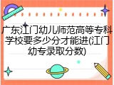 广东江门幼儿师范高等专科学校要多少分才能进(江门幼专录取分数)