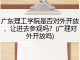 广东理工学院是否对外开放，让进去参观吗？(广理对外开放吗)