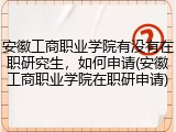 安徽工商职业学院有没有在职研究生，如何申请(安徽工商职业学院在职研申请)