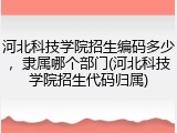 河北科技学院招生编码多少，隶属哪个部门(河北科技学院招生代码归属)