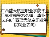 广西蓝天航空职业学院毕业后就业前景怎么样，毕业生去向(广西蓝天航空职业学院就业去向)