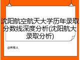 沈阳航空航天大学历年录取分数线深度分析(沈阳航大录取分析)