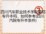 四川汽车职业技术学院要招专升本吗，如何参考(四川汽院专升本条件)