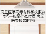 商丘医学高等专科学校报名时间一般是什么时候(商丘医专报名时间)