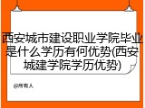 西安城市建设职业学院毕业是什么学历有何优势(西安城建学院学历优势)