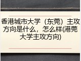 香港城市大学（东莞）主攻方向是什么，怎么样(港莞大学主攻方向)
