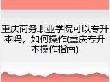 重庆商务职业学院可以专升本吗，如何操作(重庆专升本操作指南)