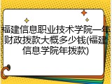 福建信息职业技术学院一年财政拨款大概多少钱(福建信息学院年拨款)