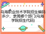 乌海职业技术学院招生编码多少，隶属哪个部门(乌海学院招生代码)