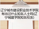 辽宁城市建设职业技术学院有出过什么知名人士吗(辽宁城建学院知名校友)