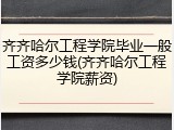 齐齐哈尔工程学院毕业一般工资多少钱(齐齐哈尔工程学院薪资)
