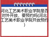 河北工艺美术职业学院是否对外开放，要预约吗(河北工艺美术职业学院开放预约)