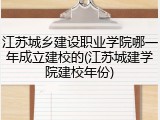 江苏城乡建设职业学院哪一年成立建校的(江苏城建学院建校年份)