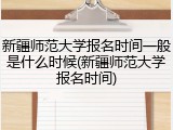 新疆师范大学报名时间一般是什么时候(新疆师范大学报名时间)