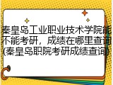 秦皇岛工业职业技术学院能不能考研，成绩在哪里查询(秦皇岛职院考研成绩查询)