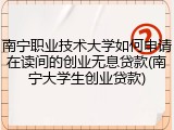 南宁职业技术大学如何申请在读间的创业无息贷款(南宁大学生创业贷款)