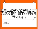 兰州工业学院是专科还是本科院校呢(兰州工业学院是本科吗？)