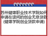 苏州健雄职业技术学院如何申请在读间的创业无息贷款(健雄学院创业贷款申请)