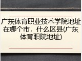 广东体育职业技术学院地址在哪个市，什么区县(广东体育职院地址)