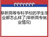 阜新高等专科学校的学生毕业都怎么样了(阜新高专就业情况)