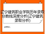 辽宁建筑职业学院历年录取分数线深度分析(辽宁建筑录取分析)