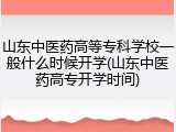 山东中医药高等专科学校一般什么时候开学(山东中医药高专开学时间)