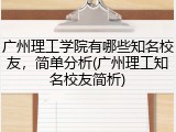 广州理工学院有哪些知名校友，简单分析(广州理工知名校友简析)
