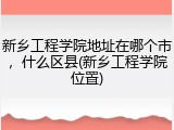 新乡工程学院地址在哪个市，什么区县(新乡工程学院位置)