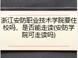浙江安防职业技术学院要住校吗，是否能走读(安防学院可走读吗)