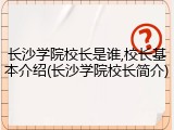 长沙学院校长是谁,校长基本介绍(长沙学院校长简介)