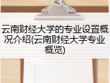 云南财经大学的专业设置概况介绍(云南财经大学专业概览)