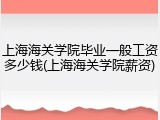 上海海关学院毕业一般工资多少钱(上海海关学院薪资)