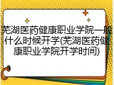 芜湖医药健康职业学院一般什么时候开学(芜湖医药健康职业学院开学时间)