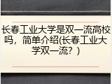 长春工业大学是双一流高校吗，简单介绍(长春工业大学双一流？)