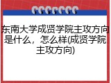 东南大学成贤学院主攻方向是什么，怎么样(成贤学院主攻方向)