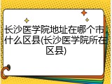 长沙医学院地址在哪个市，什么区县(长沙医学院所在区县)