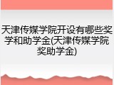 天津传媒学院开设有哪些奖学和助学金(天津传媒学院奖助学金)
