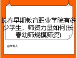 长春早期教育职业学院有多少学生，师资力量如何(长春幼师规模师资)