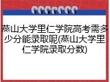 燕山大学里仁学院高考需多少分能录取呢(燕山大学里仁学院录取分数)
