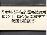 河南科技学院的图书馆藏书量如何，简介(河南科技学院图书馆藏书)