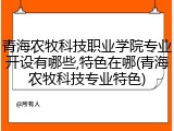 青海农牧科技职业学院专业开设有哪些,特色在哪(青海农牧科技专业特色)