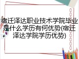 宿迁泽达职业技术学院毕业是什么学历有何优势(宿迁泽达学院学历优势)
